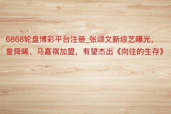 6868轮盘博彩平台注册_张颂文新综艺曝光，曾舜晞、马嘉祺加盟，有望杰出《向往的生存》