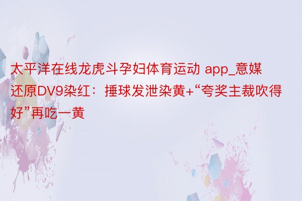 太平洋在线龙虎斗孕妇体育运动 app_意媒还原DV9染红：捶球发泄染黄+“夸奖主裁吹得好”再吃一黄