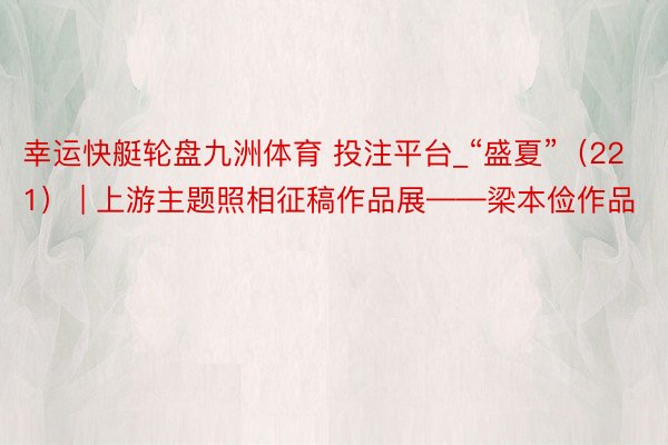 幸运快艇轮盘九洲体育 投注平台_“盛夏”（221） | 上游主题照相征稿作品展——梁本俭作品