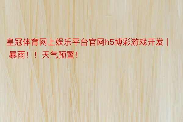 皇冠体育网上娱乐平台官网h5博彩游戏开发 | 暴雨！！天气预警！
