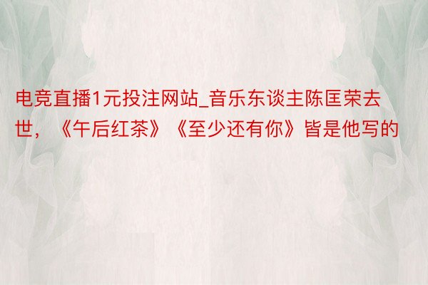 电竞直播1元投注网站_音乐东谈主陈匡荣去世，《午后红茶》《至少还有你》皆是他写的
