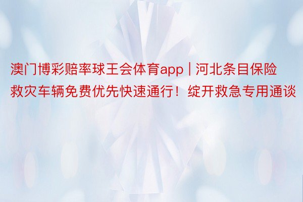 澳门博彩赔率球王会体育app | 河北条目保险救灾车辆免费优先快速通行！绽开救急专用通谈