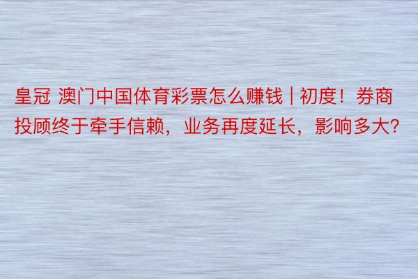 皇冠 澳门中国体育彩票怎么赚钱 | 初度！券商投顾终于牵手信赖，业务再度延长，影响多大？