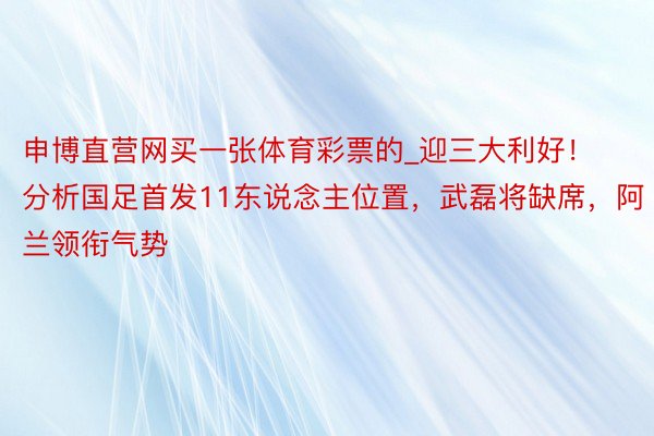 申博直营网买一张体育彩票的_迎三大利好！分析国足首发11东说念主位置，武磊将缺席，阿兰领衔气势