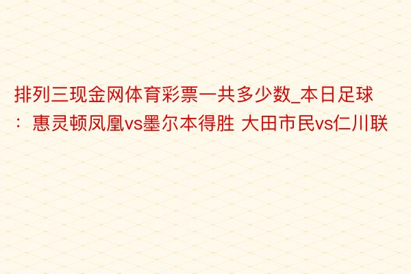 排列三现金网体育彩票一共多少数_本日足球：惠灵顿凤凰vs墨尔本得胜 大田市民vs仁川联