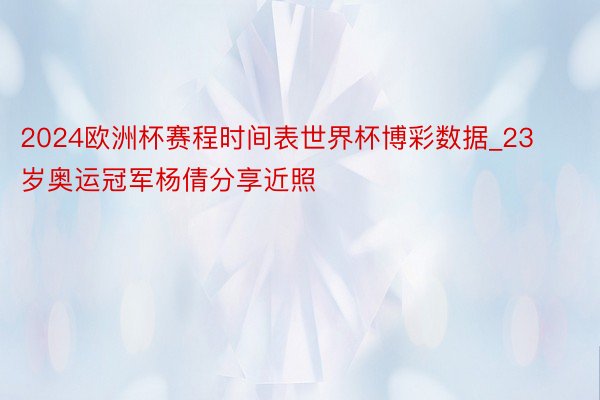 2024欧洲杯赛程时间表世界杯博彩数据_23岁奥运冠军杨倩分享近照