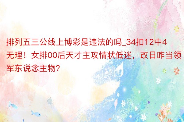 排列五三公线上博彩是违法的吗_34扣12中4无理！女排00后天才主攻情状低迷，改日咋当领军东说念主物？