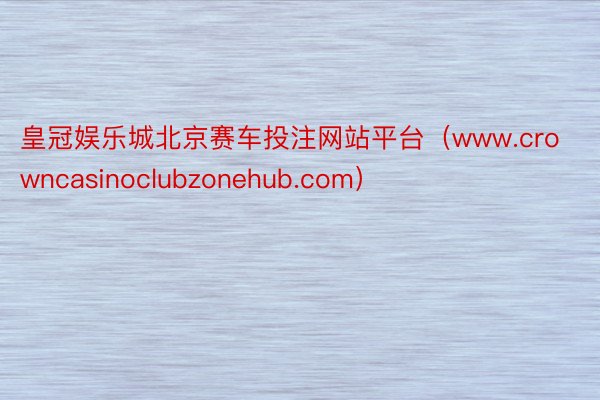 皇冠娱乐城北京赛车投注网站平台（www.crowncasinoclubzonehub.com）