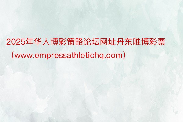 2025年华人博彩策略论坛网址丹东唯博彩票（www.empressathletichq.com）
