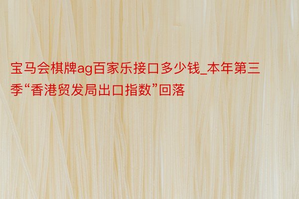 宝马会棋牌ag百家乐接口多少钱_本年第三季“香港贸发局出口指数”回落