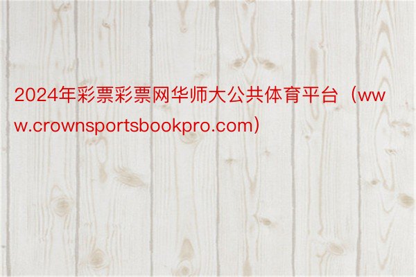 2024年彩票彩票网华师大公共体育平台（www.crownsportsbookpro.com）