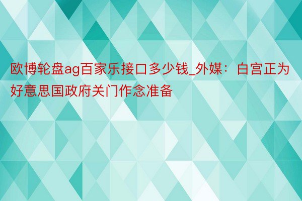 欧博轮盘ag百家乐接口多少钱_外媒：白宫正为好意思国政府关门作念准备