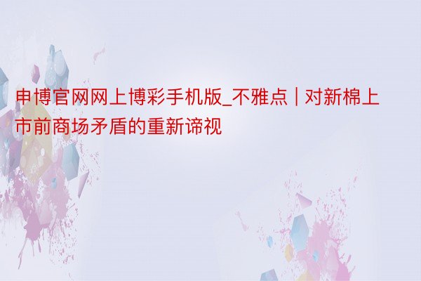 申博官网网上博彩手机版_不雅点 | 对新棉上市前商场矛盾的重新谛视