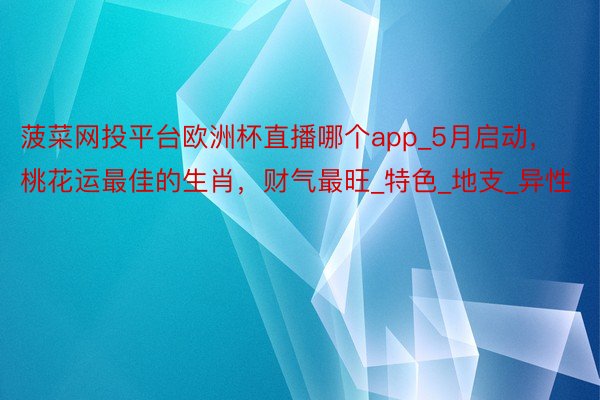 菠菜网投平台欧洲杯直播哪个app_5月启动，桃花运最佳的生肖，财气最旺_特色_地支_异性