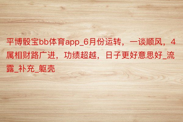 平博骰宝bb体育app_6月份运转，一谈顺风，4属相财路广进，功绩超越，日子更好意思好_流露_补充_躯壳