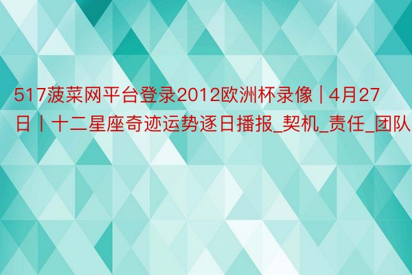 517菠菜网平台登录2012欧洲杯录像 | 4月27日丨十二星座奇迹运势逐日播报_契机_责任_团队