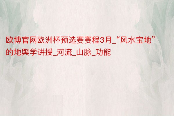 欧博官网欧洲杯预选赛赛程3月_“风水宝地”的地舆学讲授_河流_山脉_功能