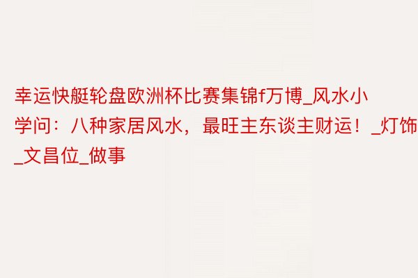 幸运快艇轮盘欧洲杯比赛集锦f万博_风水小学问：八种家居风水，最旺主东谈主财运！_灯饰_文昌位_做事